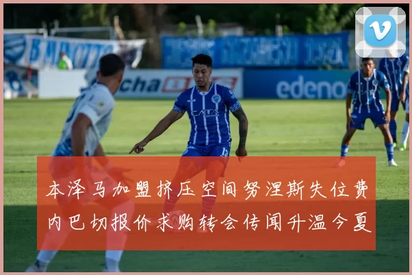 本泽马加盟挤压空间努涅斯失位费内巴切报价求购转会传闻升温今夏